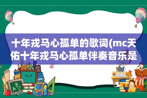 十年戎马心孤单的歌词(mc天佑十年戎马心孤单伴奏音乐是什么急用)