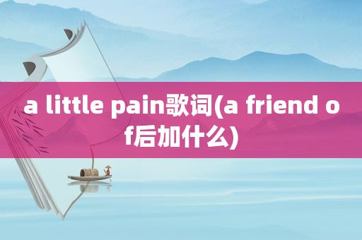 a little pain歌词(a friend of后加什么)