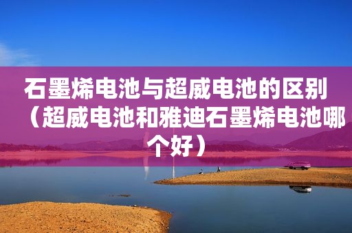 石墨烯电池与超威电池的区别（超威电池和雅迪石墨烯电池哪个好）