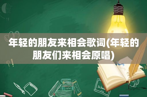 年轻的朋友来相会歌词(年轻的朋友们来相会原唱)