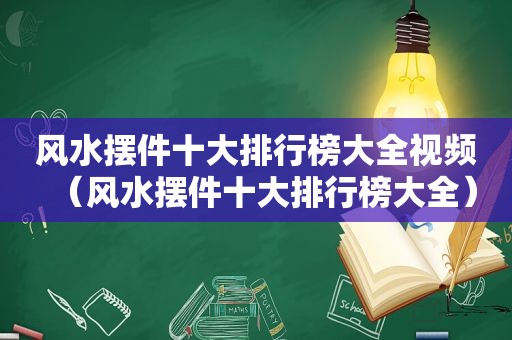 风水摆件十大排行榜大全视频（风水摆件十大排行榜大全）