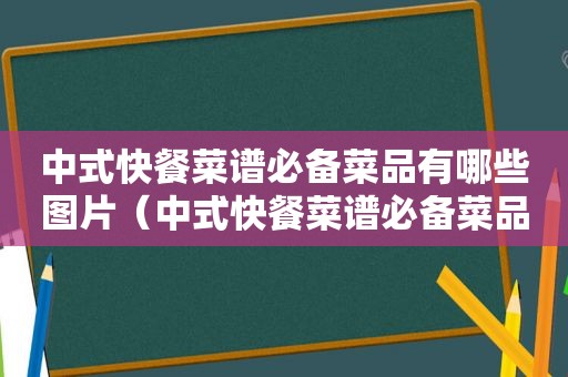 中式快餐菜谱必备菜品有哪些图片（中式快餐菜谱必备菜品有哪些）