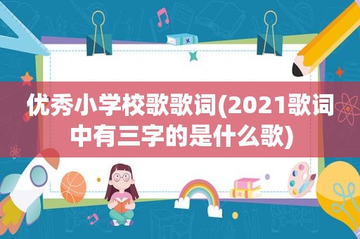 优秀小学校歌歌词(2021歌词中有三字的是什么歌)