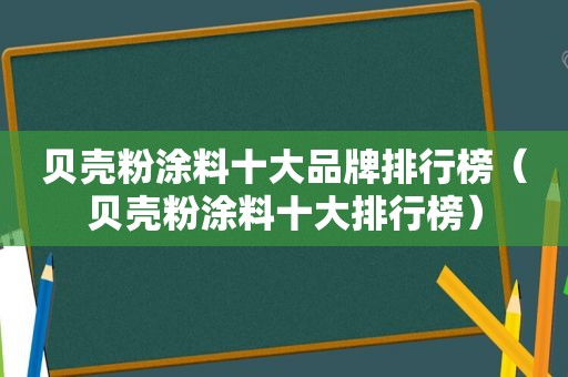 贝壳粉涂料十大品牌排行榜（贝壳粉涂料十大排行榜）