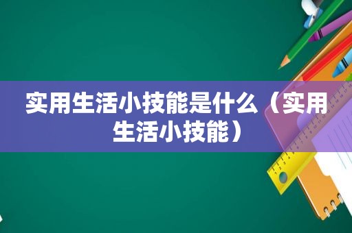 实用生活小技能是什么（实用生活小技能）