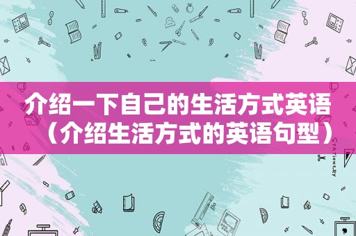 介绍一下自己的生活方式英语（介绍生活方式的英语句型）