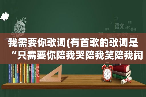 我需要你歌词(有首歌的歌词是“只需要你陪我哭陪我笑陪我闹”男生唱的。想要请问一下这是首什么歌)