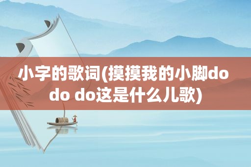 小字的歌词(摸摸我的小脚do do do这是什么儿歌)