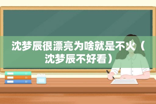 沈梦辰很漂亮为啥就是不火（沈梦辰不好看）