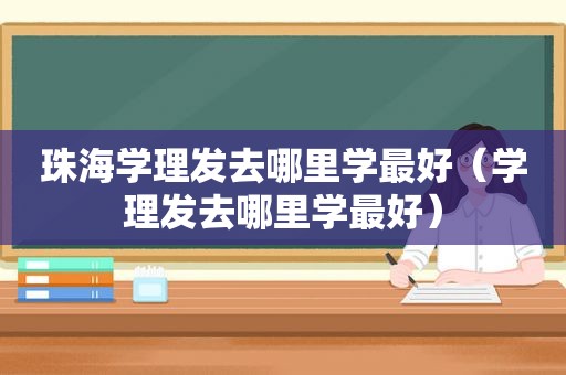 珠海学理发去哪里学最好（学理发去哪里学最好）