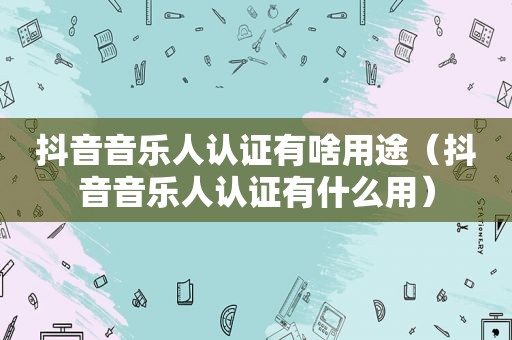 抖音音乐人认证有啥用途（抖音音乐人认证有什么用）