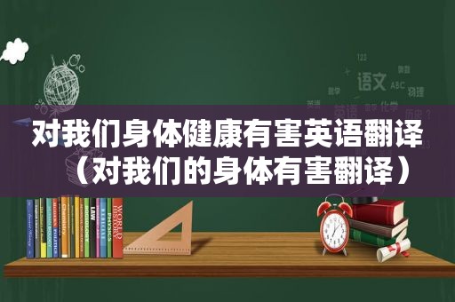 对我们身体健康有害英语翻译（对我们的身体有害翻译）