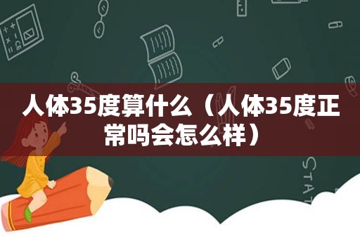 人体35度算什么（人体35度正常吗会怎么样）