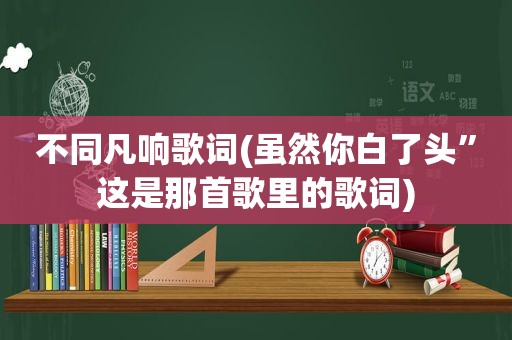 不同凡响歌词(虽然你白了头”这是那首歌里的歌词)