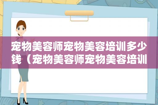 宠物美容师宠物美容培训多少钱（宠物美容师宠物美容培训学校费用）