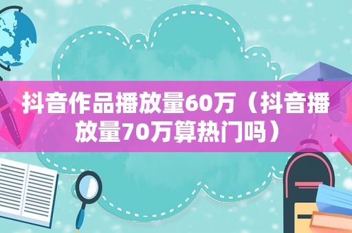 抖音作品播放量60万（抖音播放量70万算热门吗）