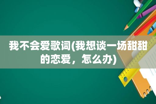 我不会爱歌词(我想谈一场甜甜的恋爱，怎么办)