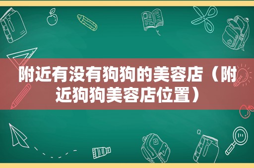 附近有没有狗狗的美容店（附近狗狗美容店位置）