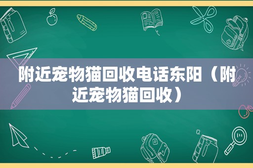 附近宠物猫回收电话东阳（附近宠物猫回收）