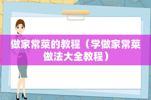 做家常菜的教程（学做家常菜做法大全教程）