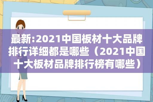 最新:2021中国板材十大品牌排行详细都是哪些（2021中国十大板材品牌排行榜有哪些）