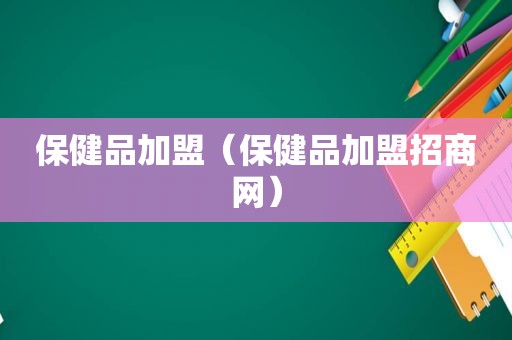 保健品加盟（保健品加盟招商网）