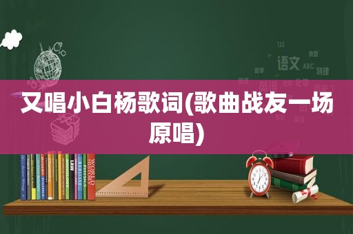 又唱小白杨歌词(歌曲战友一场原唱)