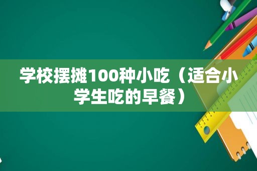 学校摆摊100种小吃（适合小学生吃的早餐）