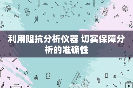 利用阻抗分析仪器 切实保障分析的准确性