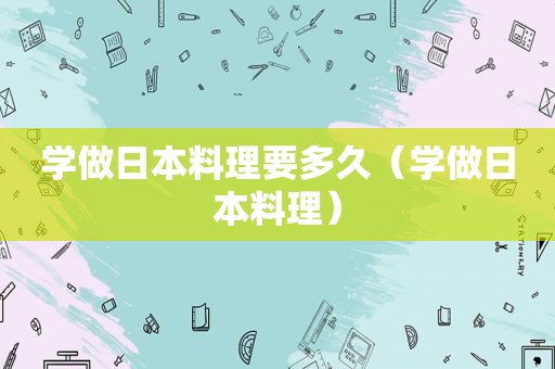 学做日本料理要多久（学做日本料理）