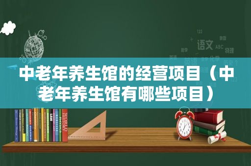 中老年养生馆的经营项目（中老年养生馆有哪些项目）