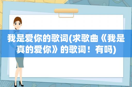 我是爱你的歌词(求歌曲《我是真的爱你》的歌词！有吗)