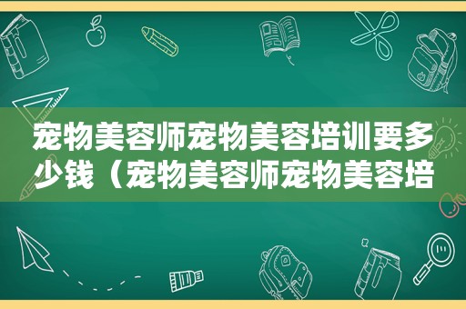 宠物美容师宠物美容培训要多少钱（宠物美容师宠物美容培训学费）