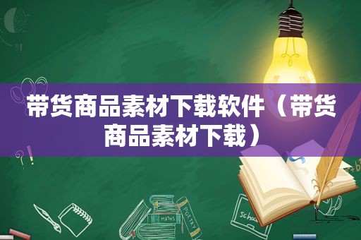 带货商品素材下载软件（带货商品素材下载）