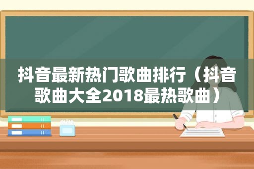 抖音最新热门歌曲排行（抖音歌曲大全2018最热歌曲）