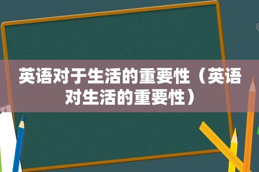 英语对于生活的重要性（英语对生活的重要性）