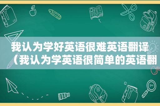 我认为学好英语很难英语翻译（我认为学英语很简单的英语翻译）