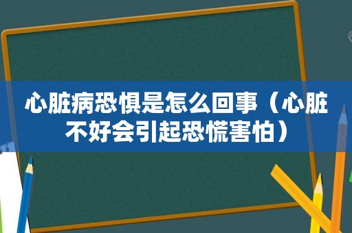 心脏病恐惧是怎么回事（心脏不好会引起恐慌害怕）