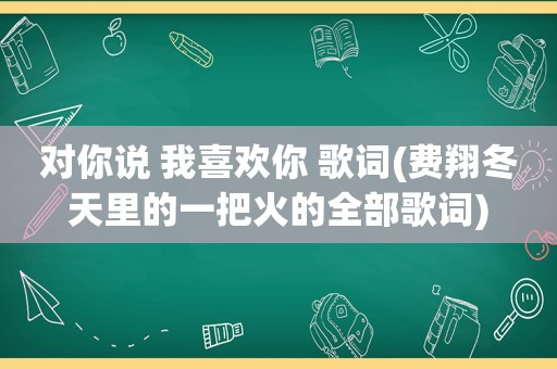 对你说 我喜欢你 歌词(费翔冬天里的一把火的全部歌词)