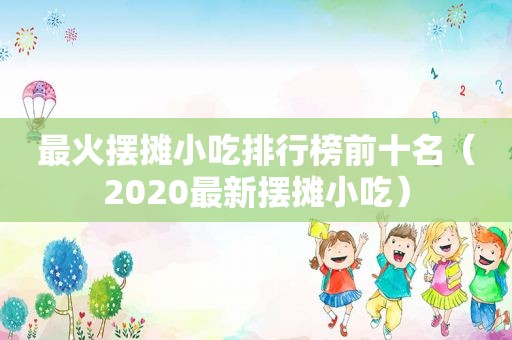 最火摆摊小吃排行榜前十名（2020最新摆摊小吃）