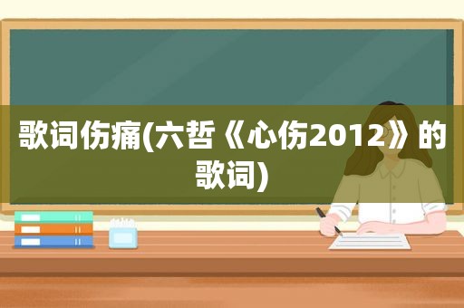 歌词伤痛(六哲《心伤2012》的歌词)