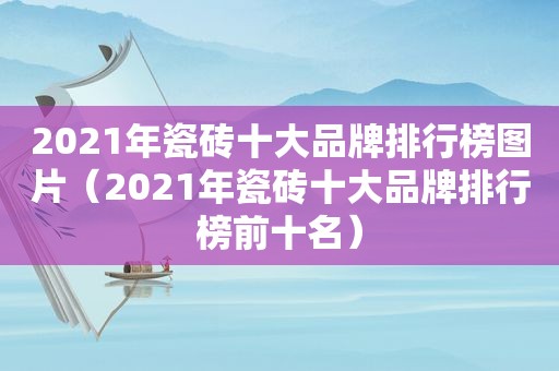 2021年瓷砖十大品牌排行榜图片（2021年瓷砖十大品牌排行榜前十名）