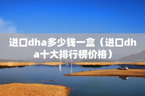 进口dha多少钱一盒（进口dha十大排行榜价格）