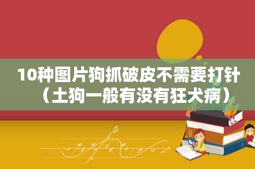 10种图片狗抓破皮不需要打针（土狗一般有没有狂犬病）