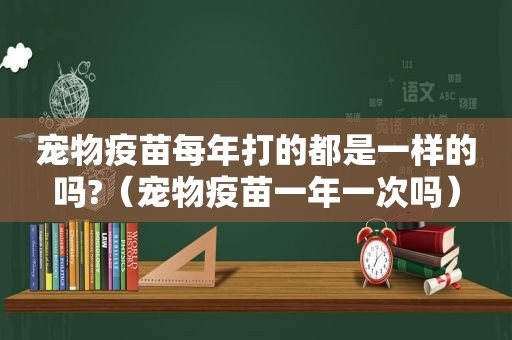 宠物疫苗每年打的都是一样的吗?（宠物疫苗一年一次吗）