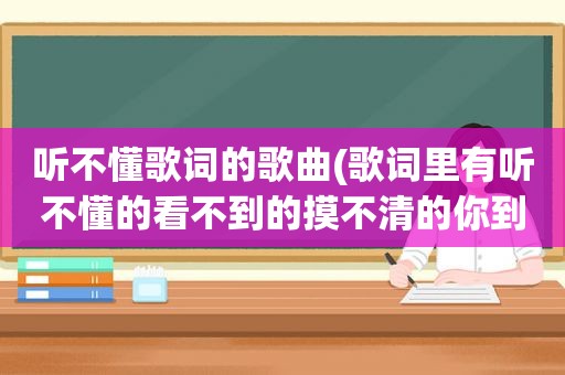 听不懂歌词的歌曲(歌词里有听不懂的看不到的摸不清的你到底想做什么给我闭嘴请你先静下来听我说)