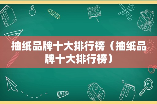 抽纸品牌十大排行榜（抽纸品牌十大排行榜）