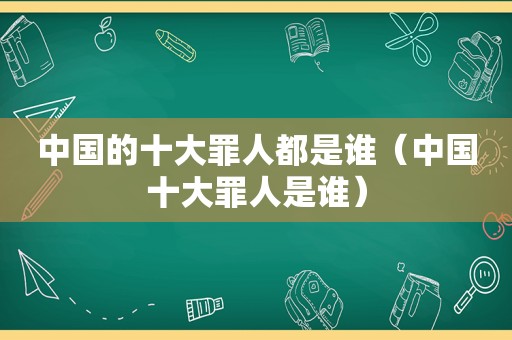 中国的十大罪人都是谁（中国十大罪人是谁）