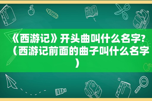 《西游记》开头曲叫什么名字?（西游记前面的曲子叫什么名字）