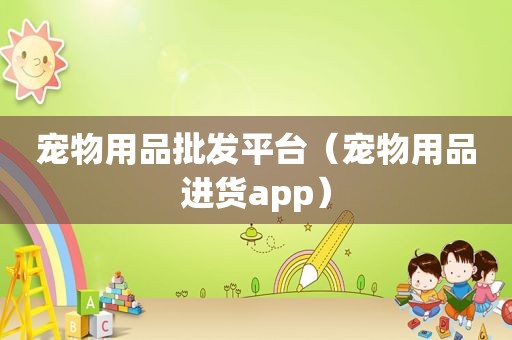 宠物用品批发平台（宠物用品进货app）